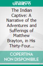 The Indian Captive: A Narrative of the Adventures and Sufferings of Matthew Brayton, in His Thirty-Four Years of Captivity Among the Indians of North-Western America. E-book. Formato PDF ebook