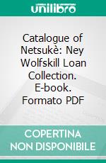 Catalogue of Netsukè: Ney Wolfskill Loan Collection. E-book. Formato PDF