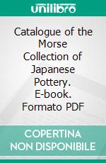 Catalogue of the Morse Collection of Japanese Pottery. E-book. Formato PDF ebook di Edward S. Morse