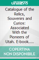 Catalogue of the Relics, Souvenirs and Curios: Associated With the Pioneers of Utah. E-book. Formato PDF