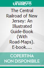 The Central Railroad of New Jersey: An Illustrated Guide-Book (With Road-Maps). E-book. Formato PDF ebook di Gustav Kobbé