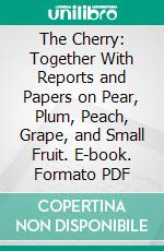 The Cherry: Together With Reports and Papers on Pear, Plum, Peach, Grape, and Small Fruit. E-book. Formato PDF ebook di Committees of the American Pomological Society