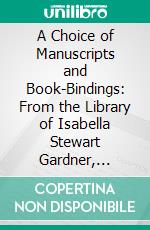 A Choice of Manuscripts and Book-Bindings: From the Library of Isabella Stewart Gardner, Fenway Court. E-book. Formato PDF