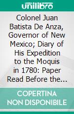 Colonel Juan Batista De Anza, Governor of New Mexico; Diary of His Expedition to the Moquis in 1780: Paper Read Before the Historical Society at Its Annual Meeting, 1918. E-book. Formato PDF ebook di Juan Bautista de Anza