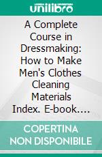 A Complete Course in Dressmaking: How to Make Men's Clothes Cleaning Materials Index. E-book. Formato PDF ebook di Isabel Denyse Conover