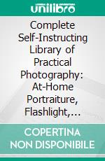 Complete Self-Instructing Library of Practical Photography: At-Home Portraiture, Flashlight, Interiors, Lenses. E-book. Formato PDF ebook di James Boniface Schriever