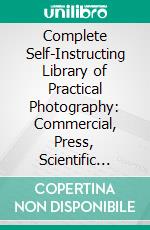 Complete Self-Instructing Library of Practical Photography: Commercial, Press, Scientific Photography. E-book. Formato PDF ebook