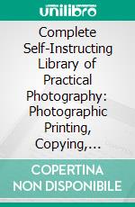 Complete Self-Instructing Library of Practical Photography: Photographic Printing, Copying, Enlarging, Lantern Slides. E-book. Formato PDF ebook