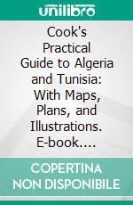 Cook's Practical Guide to Algeria and Tunisia: With Maps, Plans, and Illustrations. E-book. Formato PDF ebook