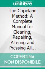 The Copeland Method: A Complete Manual for Cleaning, Repairing, Altering and Pressing All Kinds of Garments for Men and Women, at Home or for Business. E-book. Formato PDF ebook di Vanness Copeland