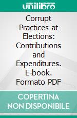 Corrupt Practices at Elections: Contributions and Expenditures. E-book. Formato PDF ebook di Margaret A. Schaffner