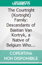 The Courtright (Kortright) Family: Descendants of Bastian Van Kortryk, a Native of Belgium Who Emigrated to Holland About 1615. E-book. Formato PDF