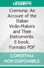 Cremona: An Account of the Italian Violin-Makers and Their Instruments. E-book. Formato PDF ebook