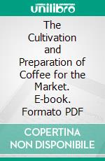 The Cultivation and Preparation of Coffee for the Market. E-book. Formato PDF