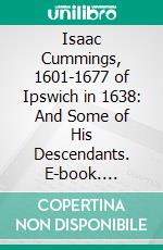 Isaac Cummings, 1601-1677 of Ipswich in 1638: And Some of His Descendants. E-book. Formato PDF ebook di Albert Oren Cummins