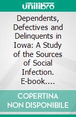 Dependents, Defectives and Delinquents in Iowa: A Study of the Sources of Social Infection. E-book. Formato PDF ebook