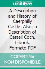 A Description and History of Caerphilly Castle: Also, a Description of Castell Coch. E-book. Formato PDF ebook