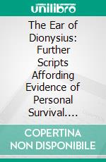 The Ear of Dionysius: Further Scripts Affording Evidence of Personal Survival. E-book. Formato PDF ebook