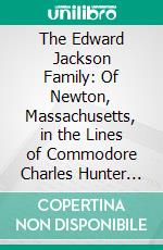 The Edward Jackson Family: Of Newton, Massachusetts, in the Lines of Commodore Charles Hunter Jackson, United States Navy, Middletown, Connecticut. E-book. Formato PDF