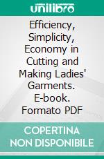 Efficiency, Simplicity, Economy in Cutting and Making Ladies' Garments. E-book. Formato PDF ebook di Edmund Gurney