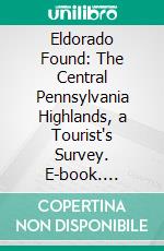 Eldorado Found: The Central Pennsylvania Highlands, a Tourist's Survey. E-book. Formato PDF ebook di Henry W. Shoemaker