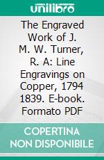 The Engraved Work of J. M. W. Turner, R. A: Line Engravings on Copper, 1794 1839. E-book. Formato PDF ebook