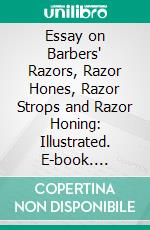 Essay on Barbers' Razors, Razor Hones, Razor Strops and Razor Honing: Illustrated. E-book. Formato PDF