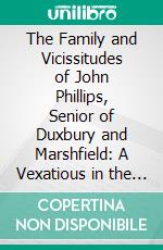 The Family and Vicissitudes of John Phillips, Senior of Duxbury and Marshfield: A Vexatious in the Genealogy of an Old Colony Progenitor Disentangled. E-book. Formato PDF ebook di Azel Ames