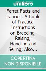 Ferret Facts and Fancies: A Book of Practical Instructions on Breeding, Raising, Handling and Selling; Also Their Uses, and Fur Value. E-book. Formato PDF ebook di A. R. Harding