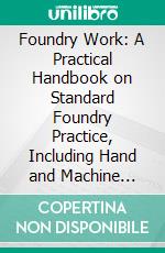 Foundry Work: A Practical Handbook on Standard Foundry Practice, Including Hand and Machine Molding; Cast Iron, Malleable Iron, Steel and Brass Castings; Foundry Management; Etc. E-book. Formato PDF