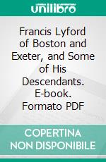 Francis Lyford of Boston and Exeter, and Some of His Descendants. E-book. Formato PDF ebook di William Lewis Welch