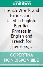 French Words and Expressions Used in English: Familiar Phrases in English and French for Travellers; Familiar Expressions, Bills of Fare With English Equivalents. E-book. Formato PDF ebook