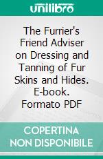 The Furrier's Friend Adviser on Dressing and Tanning of Fur Skins and Hides. E-book. Formato PDF ebook di Gottfried F. Ott