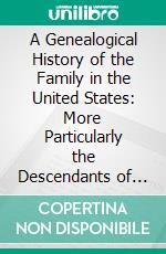 A Genealogical History of the Family in the United States: More Particularly the Descendants of Nicholas Holt of Newbury and Andover, Mass;, 1634 1644 and of William Holt of New Haven, Conn. E-book. Formato PDF ebook