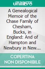 A Genealogical Memoir of the Chase Family of Chesham, Bucks, in England: And of Hampton and Newbury in New England, With Notices of Some of Their Descendants. E-book. Formato PDF