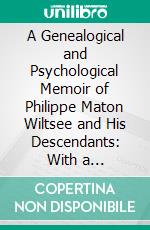 A Genealogical and Psychological Memoir of Philippe Maton Wiltsee and His Descendants: With a Historical Introduction Referring to the Wiltsee Nation and Its Colonies. E-book. Formato PDF ebook