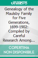 Genealogy of the Maulsby Family for Five Generations, 1699-1902: Compiled by Careful Research Among Quaker, Government and Family Records. E-book. Formato PDF ebook