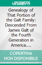 Genealogy of That Portion of the Galt Family: Descended From James Galt of the Fourth Generation in America. E-book. Formato PDF ebook di Thomas Alexander Galt