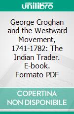 George Croghan and the Westward Movement, 1741-1782: The Indian Trader. E-book. Formato PDF ebook