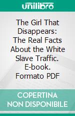 The Girl That Disappears: The Real Facts About the White Slave Traffic. E-book. Formato PDF ebook di Theodore A. Bingham