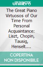 The Great Piano Virtuosos of Our Time From Personal Acquaintance: Liszt, Chopin, Tausig, Henselt. E-book. Formato PDF ebook