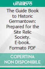 The Guide Book to Historic Germantown: Prepared for the Site Relic Society. E-book. Formato PDF ebook