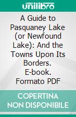 A Guide to Pasquaney Lake (or Newfound Lake): And the Towns Upon Its Borders. E-book. Formato PDF ebook