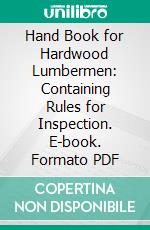 Hand Book for Hardwood Lumbermen: Containing Rules for Inspection. E-book. Formato PDF ebook