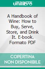 A Handbook of Wine: How to Buy, Serve, Store, and Drink It. E-book. Formato PDF ebook
