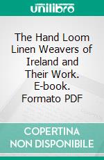 The Hand Loom Linen Weavers of Ireland and Their Work. E-book. Formato PDF ebook