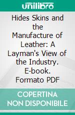 Hides Skins and the Manufacture of Leather: A Layman's View of the Industry. E-book. Formato PDF ebook di James Paul Warburg