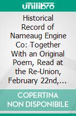 Historical Record of Nameaug Engine Co: Together With an Original Poem, Read at the Re-Union, February 22nd, 1871, Also, a List of Its Members From Its Organization to the Present Time. E-book. Formato PDF ebook