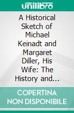 A Historical Sketch of Michael Keinadt and Margaret Diller, His Wife: The History and Genealogy of Their Numerous Posterity in the American States, Up to the Year 1893. E-book. Formato PDF ebook