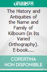 The History and Antiquities of the Name and Family of Kilbourn (in Its Varied Orthography). E-book. Formato PDF